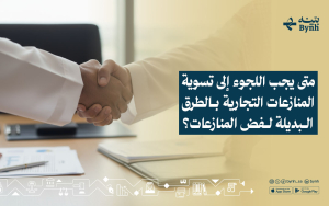 متى يجب اللجوء إلى تسوية المنازعات التجارية بالطرق البديلة لفض المنازعات؟