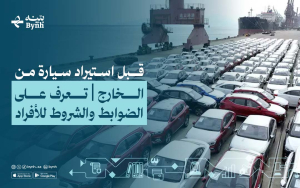 قبل استيراد سيارة من الخارج | تعرف على الضوابط والشروط للأفراد